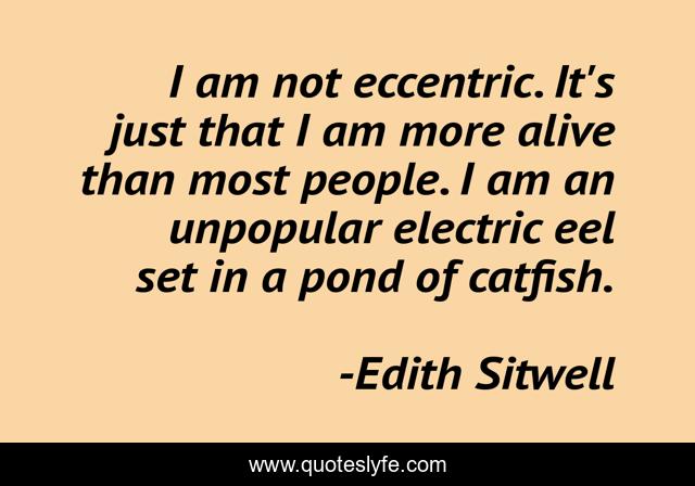 I am not eccentric. It's just that I am more alive than most people. I am an unpopular electric eel set in a pond of catfish.
