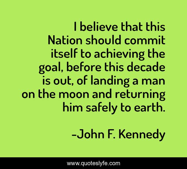 I believe that this Nation should commit itself to achieving the goal, before this decade is out, of landing a man on the moon and returning him safely to earth.