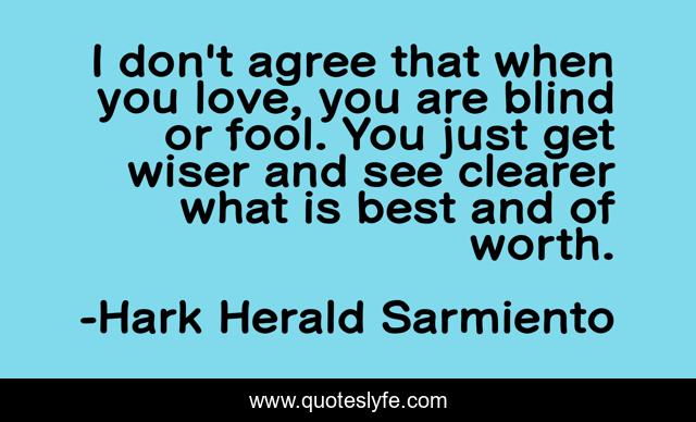 I don't agree that when you love, you are blind or fool. You just get wiser and see clearer what is best and of worth.