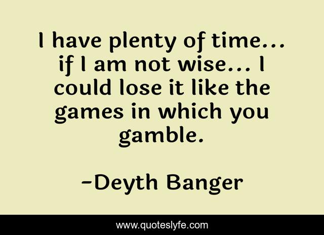 I have plenty of time... if I am not wise... I could lose it like the games in which you gamble.