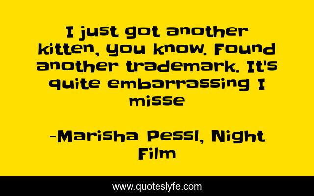 I just got another kitten, you know. Found another trademark. It's quite embarrassing I misse