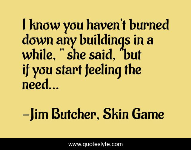 I know you haven't burned down any buildings in a while, 