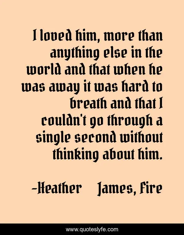 I loved him, more than anything else in the world and that when he was away it was hard to breath and that I couldn't go through a single second without thinking about him.