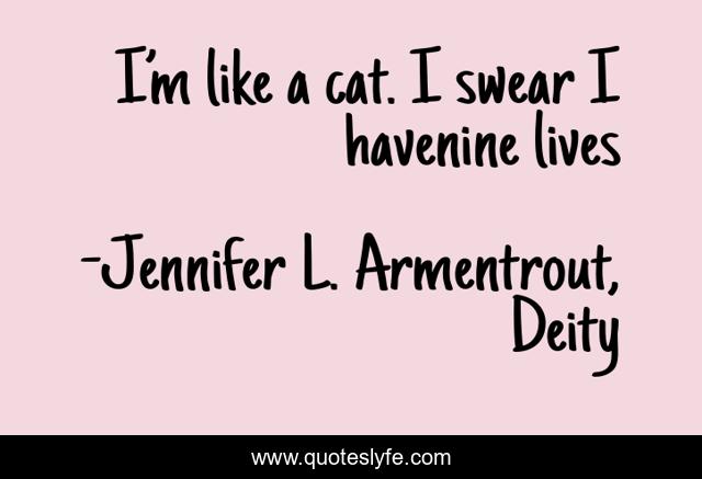 I’m like a cat. I swear I havenine lives