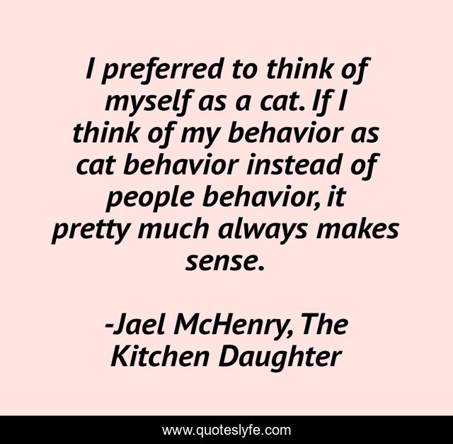 I preferred to think of myself as a cat. If I think of my behavior as cat behavior instead of people behavior, it pretty much always makes sense.