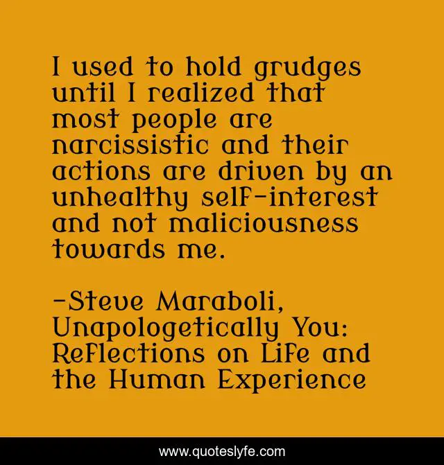 I used to hold grudges until I realized that most people are narcissistic and their actions are driven by an unhealthy self-interest and not maliciousness towards me.
