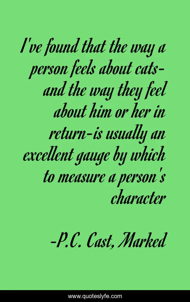 I've found that the way a person feels about cats-and the way they feel about him or her in return-is usually an excellent gauge by which to measure a person's character