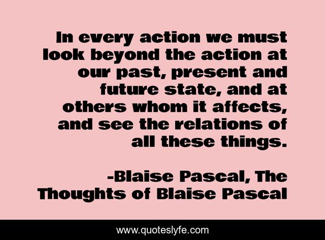 In every action we must look beyond the action at our past, present and future state, and at others whom it affects, and see the relations of all these things.