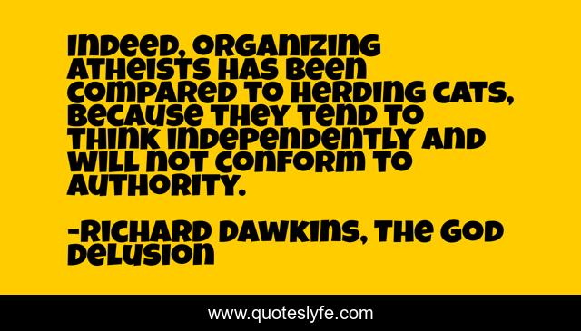 Indeed, organizing atheists has been compared to herding cats, because they tend to think independently and will not conform to authority.