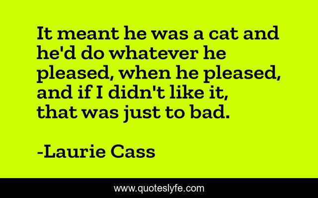 It meant he was a cat and he'd do whatever he pleased, when he pleased, and if I didn't like it, that was just to bad.