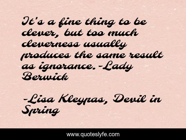 It's a fine thing to be clever, but too much cleverness usually produces the same result as ignorance.-Lady Berwick