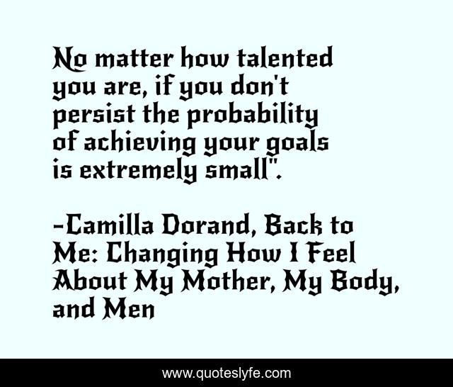 No matter how talented you are, if you don't persist the probability of achieving your goals is extremely small