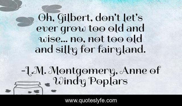 Oh, Gilbert, don't let's ever grow too old and wise... no, not too old and silly for fairyland.