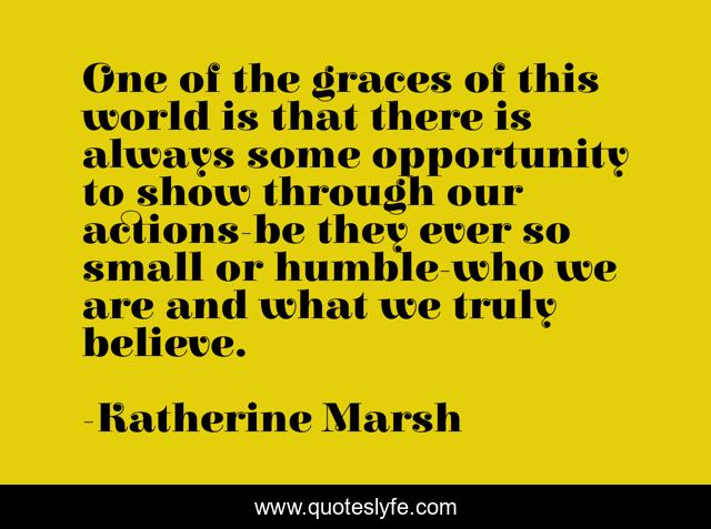 One of the graces of this world is that there is always some opportunity to show through our actions-be they ever so small or humble-who we are and what we truly believe.