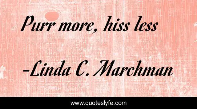 Purr more, hiss less