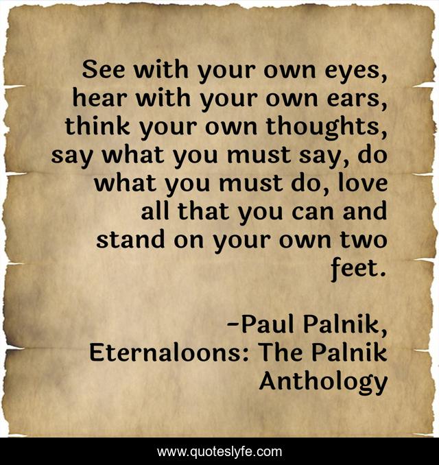 See with your own eyes, hear with your own ears, think your own thoughts, say what you must say, do what you must do, love all that you can and stand on your own two feet.