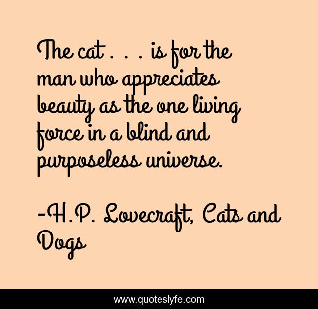 The cat . . . is for the man who appreciates beauty as the one living force in a blind and purposeless universe.