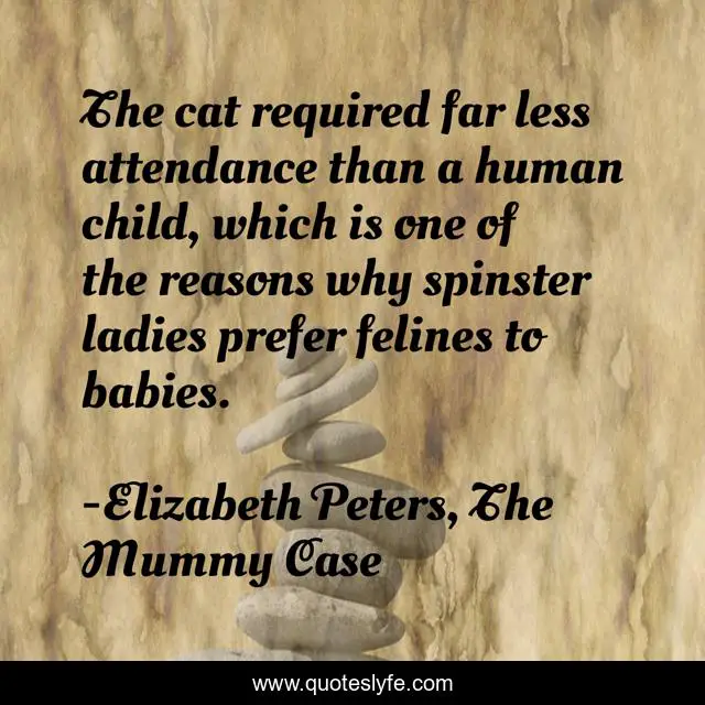 The cat required far less attendance than a human child, which is one of the reasons why spinster ladies prefer felines to babies.