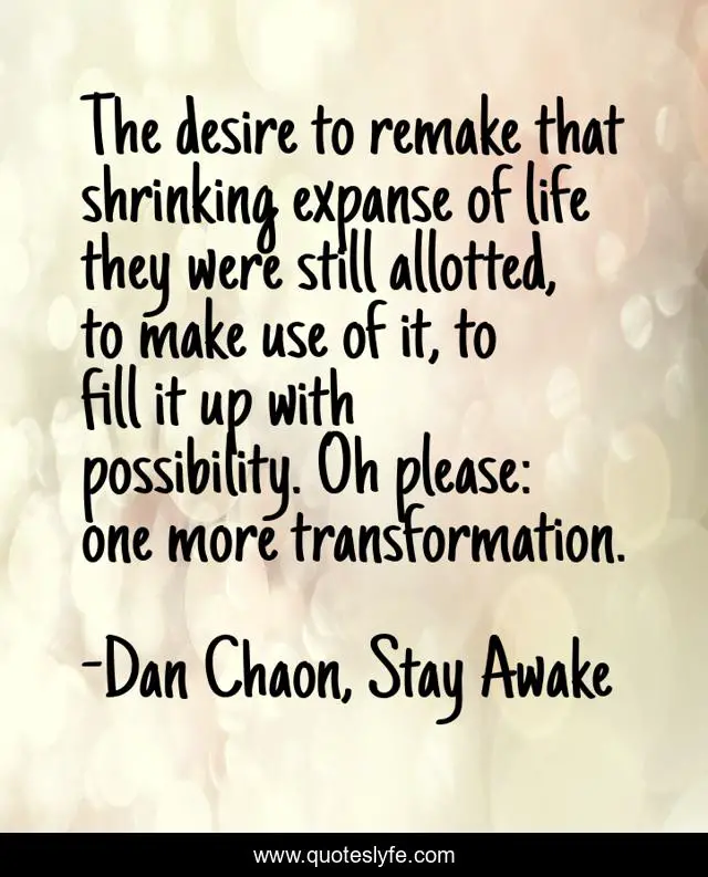 The desire to remake that shrinking expanse of life they were still allotted, to make use of it, to fill it up with possibility. Oh please: one more transformation.