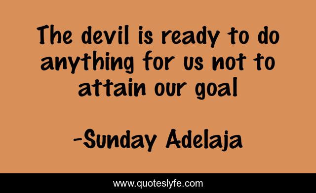 The devil is ready to do anything for us not to attain our goal