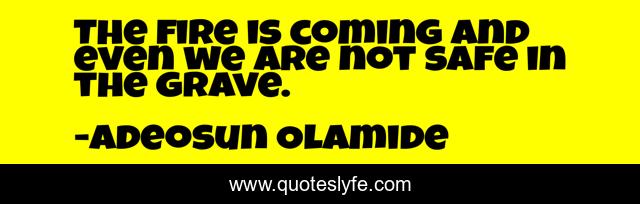 The fire is coming and even we are not safe in the grave.