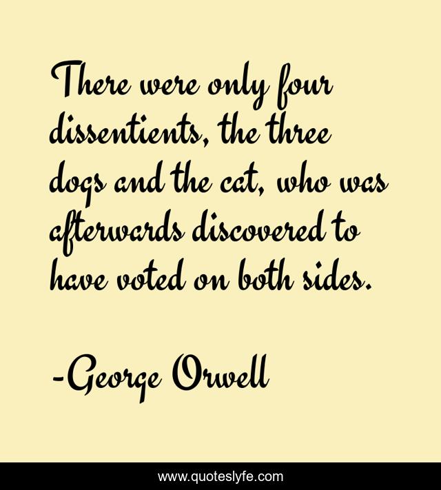 There were only four dissentients, the three dogs and the cat, who was afterwards discovered to have voted on both sides.