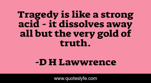 Tragedy is like a strong acid - it dissolves away all but the very gold of truth.