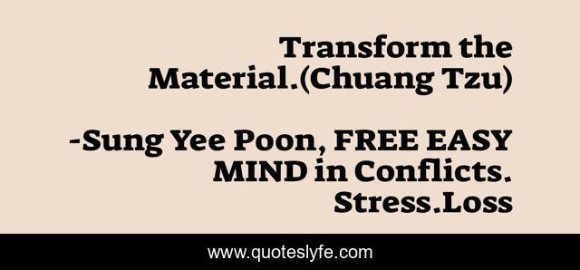 Transform the Material.(Chuang Tzu)