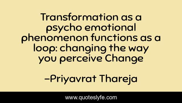 Transformation as a psycho emotional phenomenon functions as a loop: changing the way you perceive Change