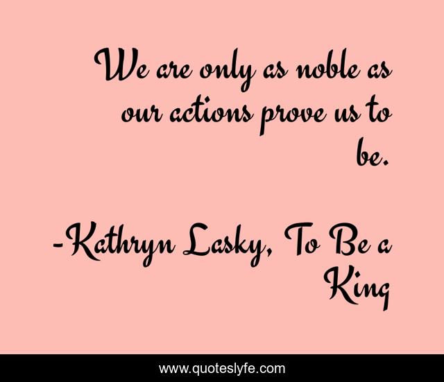 We are only as noble as our actions prove us to be.