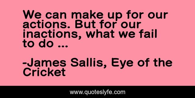We can make up for our actions. But for our inactions, what we fail to do ...