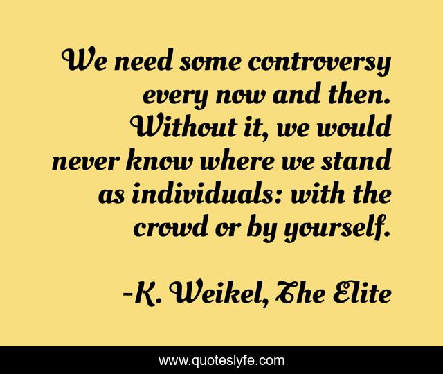 We need some controversy every now and then. Without it, we would never know where we stand as individuals: with the crowd or by yourself.