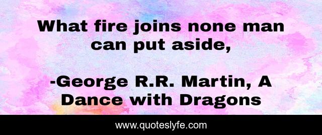 What fire joins none man can put aside, 