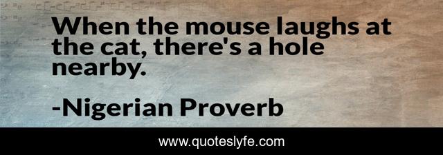 When the mouse laughs at the cat, there's a hole nearby.