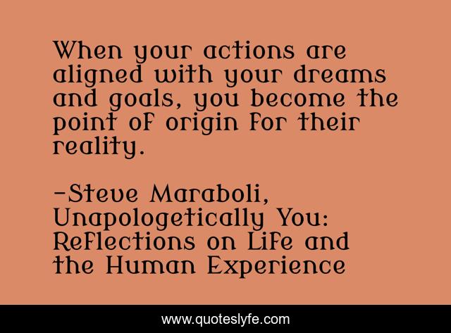 When your actions are aligned with your dreams and goals, you become the point of origin for their reality.
