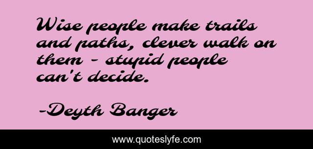 Wise people make trails and paths, clever walk on them - stupid people can't decide.
