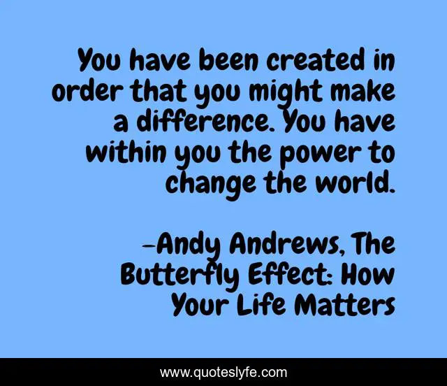 You have been created in order that you might make a difference. You have within you the power to change the world.