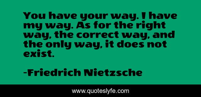 You have your way. I have my way. As for the right way, the correct way, and the only way, it does not exist.