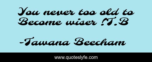You never too old to Become wiser !T.B