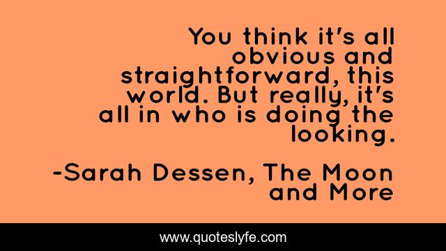 You think it's all obvious and straightforward, this world. But really, it's all in who is doing the looking.