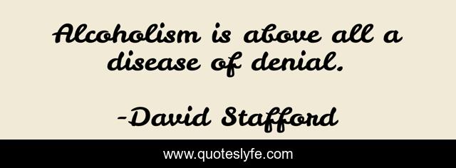 Alcoholism is above all a disease of denial.