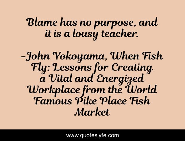 Blame has no purpose, and it is a lousy teacher.