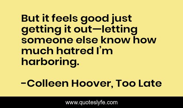 But it feels good just getting it out—letting someone else know how much hatred I’m harboring.