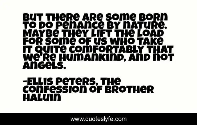 But there are some born to do penance by nature. Maybe they lift the load for some of us who take it quite comfortably that we're humankind, and not angels.