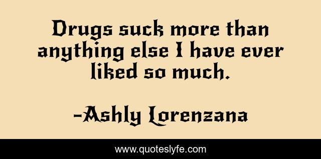Drugs suck more than anything else I have ever liked so much.