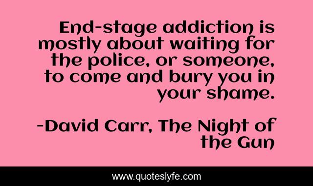 End-stage addiction is mostly about waiting for the police, or someone, to come and bury you in your shame.