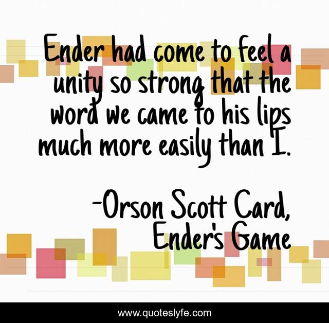 Ender had come to feel a unity so strong that the word we came to his lips much more easily than I.