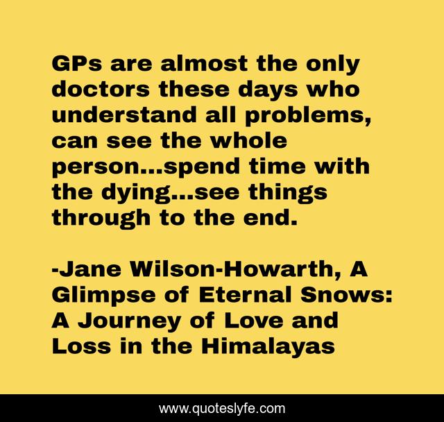 GPs are almost the only doctors these days who understand all problems, can see the whole person…spend time with the dying…see things through to the end.