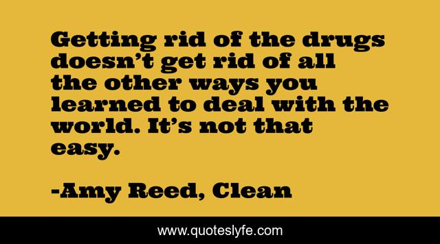 Getting rid of the drugs doesn’t get rid of all the other ways you learned to deal with the world. It’s not that easy.