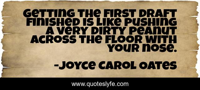 Getting the first draft finished is like pushing a very dirty peanut across the floor with your nose.